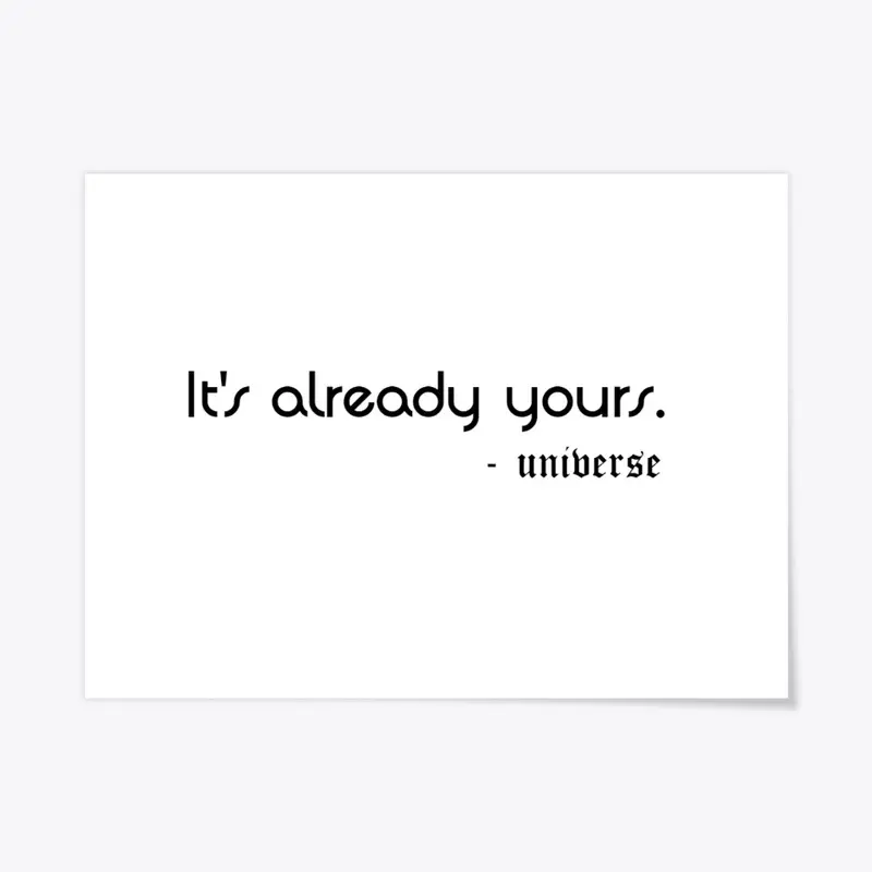 It's Already Yours. -Universe